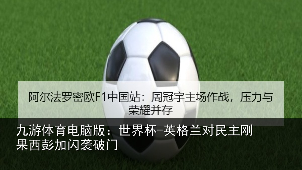 九游体育电脑版:世界杯-英格兰对民主刚果西彭加闪袭破门