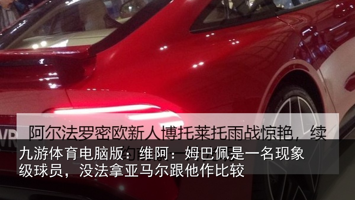 九游体育电脑版：维阿：姆巴佩是一名现象级球员，没法拿亚马尔跟他作比较