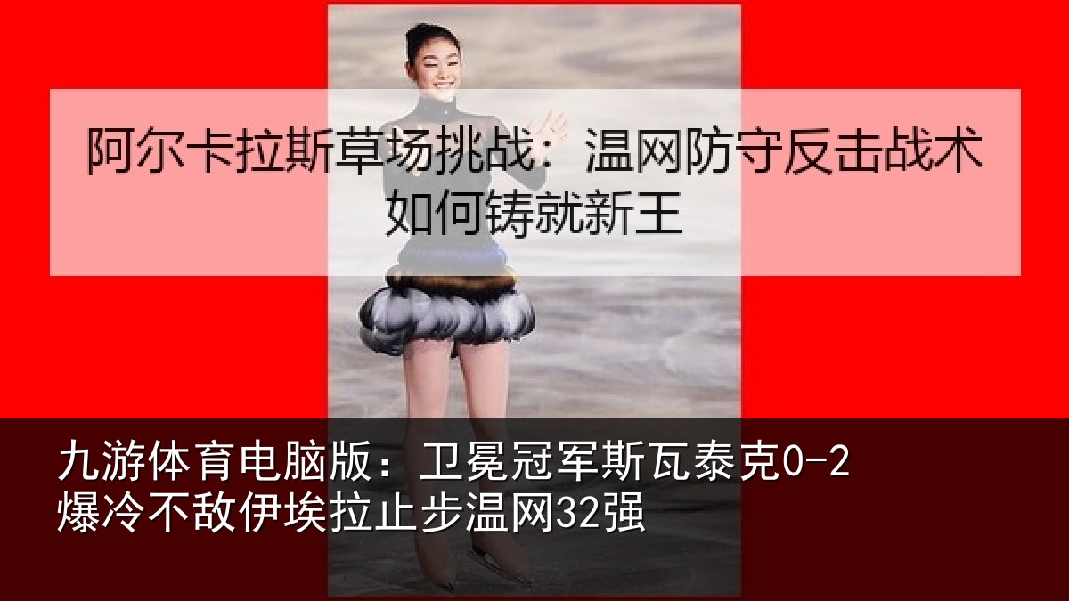 九游体育电脑版：卫冕冠军斯瓦泰克0-2爆冷不敌伊埃拉止步温网32强