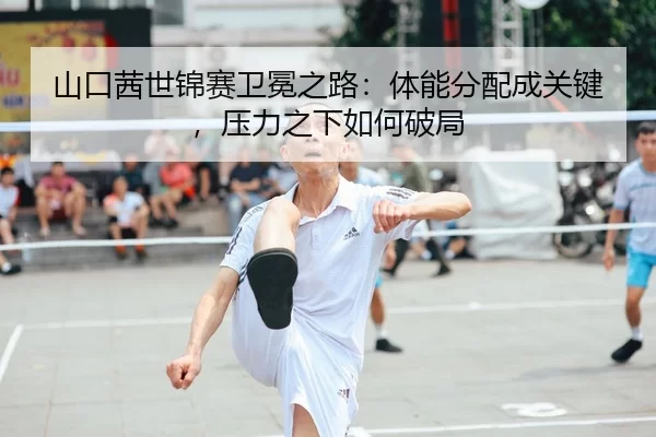 山口茜世锦赛卫冕之路：体能分配成关键，压力之下如何破局