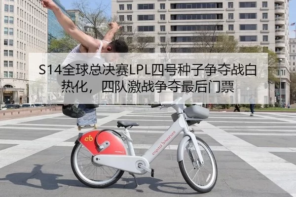 S14全球总决赛LPL四号种子争夺战白热化，四队激战争夺最后门票