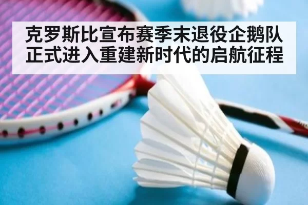 克罗斯比宣布赛季末退役企鹅队正式进入重建新时代的启航征程