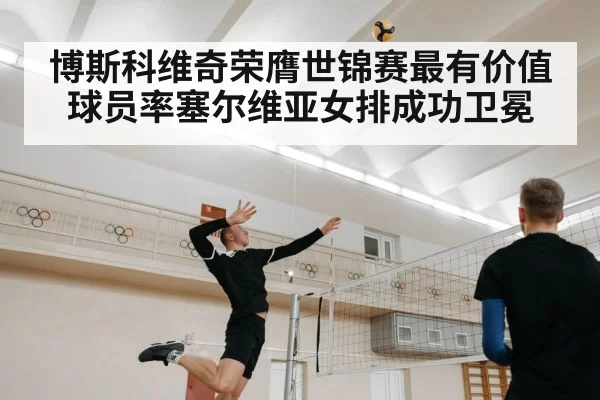 博斯科维奇荣膺世锦赛最有价值球员率塞尔维亚女排成功卫冕
