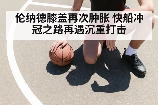 伦纳德膝盖再次肿胀 快船冲冠之路再遇沉重打击