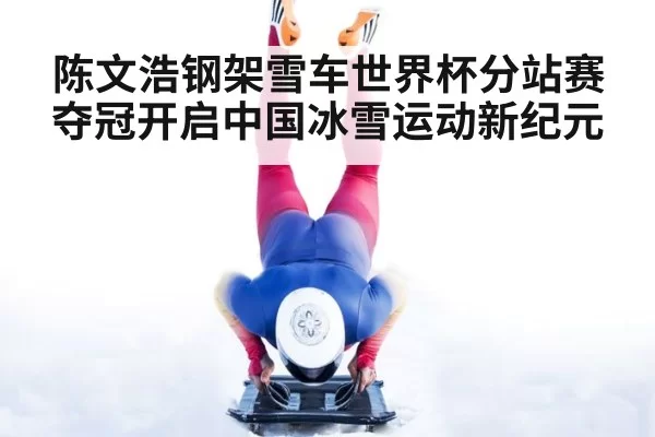 陈文浩钢架雪车世界杯分站赛夺冠开启中国冰雪运动新纪元