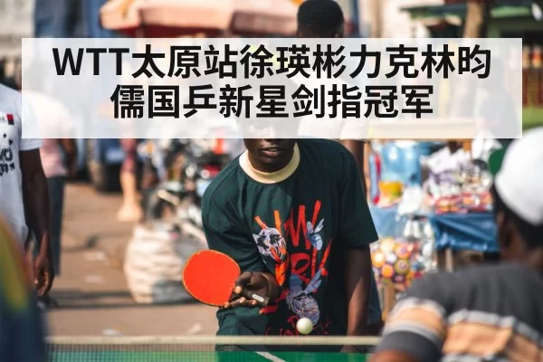 WTT太原站徐瑛彬力克林昀儒国乒新星剑指冠军