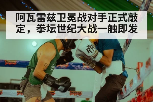阿瓦雷兹卫冕战对手正式敲定，拳坛世纪大战一触即发