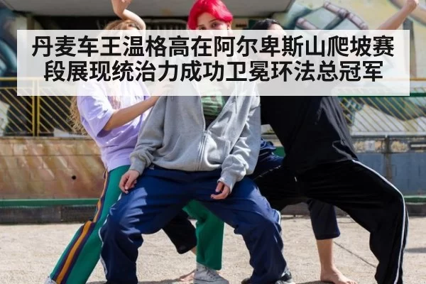 丹麦车王温格高在阿尔卑斯山爬坡赛段展现统治力成功卫冕环法总冠军