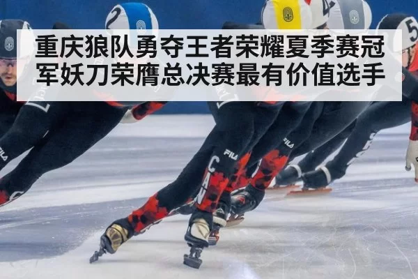 重庆狼队勇夺王者荣耀夏季赛冠军妖刀荣膺总决赛最有价值选手