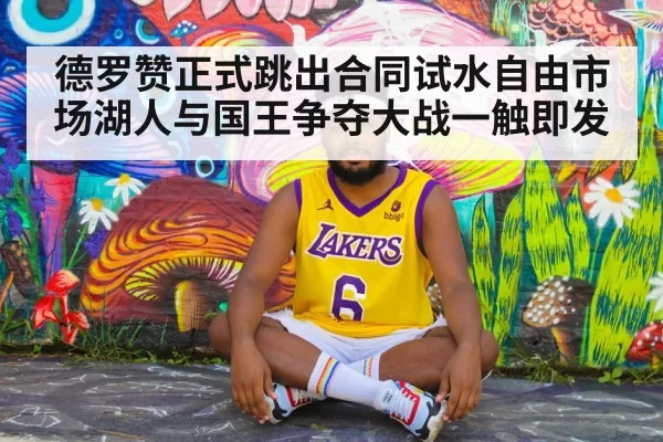 德罗赞正式跳出合同试水自由市场湖人与国王争夺大战一触即发